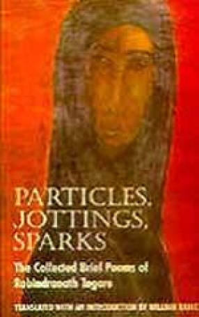 Particles, Jottings, Sparks: The Collected Brief Poems of Rabindranath Tagore