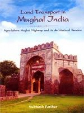 Land Transport in Mughal India: Agra-Lahore Highway and its Architectural Remains