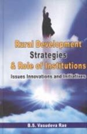 Rural Development Strategies and Role of Institutions: Issues, Innovations and Initiatives/