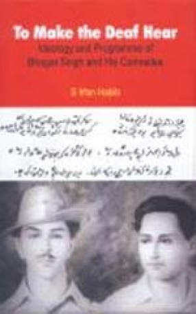 To Make the Deaf Hear: Ideology and Programme of Bhagat Singh and His Comrades