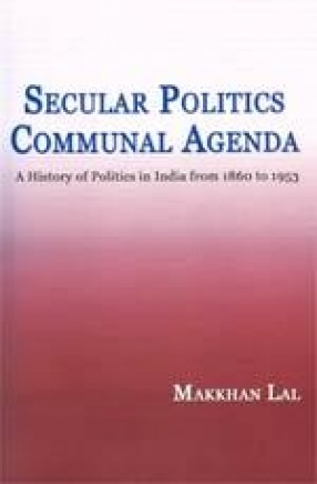Secular Politics Communal Agenda: A History of Politics in India from 1860 to 1953