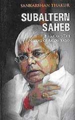 Subaltern Saheb: Bihar and the Making of Laloo Yadav