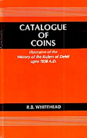 Catalogue of Coins: Illustrative of the History of the Rulers of Delhi upto 1858 A D