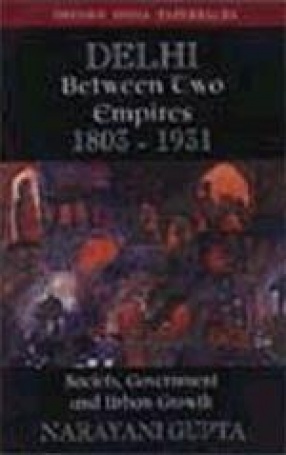 Delhi between Two Empires, 1803-1931: Society, Government and Urban Growth