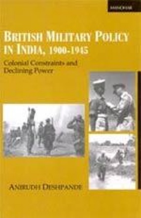 British Military Policy in India, 1900-1945: Colonial Constraints and Declining Power