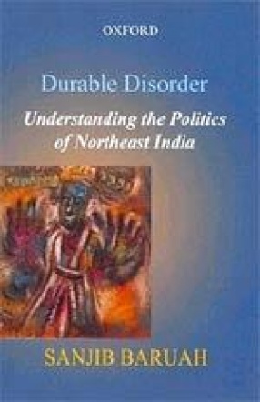 Durable Disorder: Understanding the Politics of Northeast India