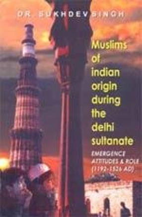 Muslims of Indian Origin during the Delhi Sultanate Emergence Attitudes & Role (1192-1526 AD)
