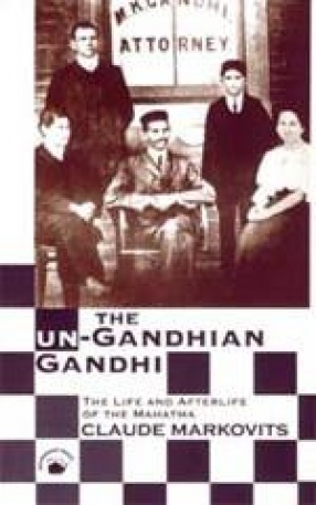 The Un-Gandhian Gandhi: The Life and Afterlife of the Mahatma