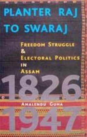 Planter Raj to Swaraj: Freedom Struggle and Electoral Politics in Assam 1826-1947