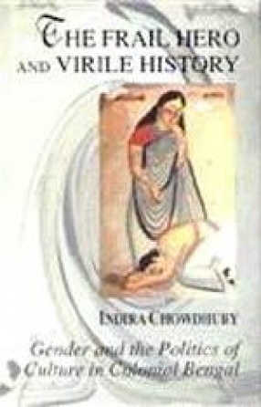 The Frail Hero And Virile History: Gender And The Politics Of Culture In Colonial Bengal