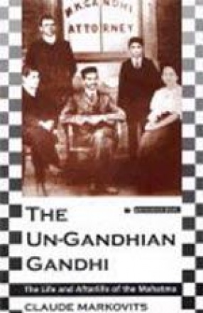 The Un-Gandhian Gandhi: The Life and Afterlife of the Mahatma