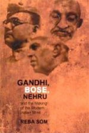 Gandhi, Bose, Nehru and the Making of the Modern Indian Mind