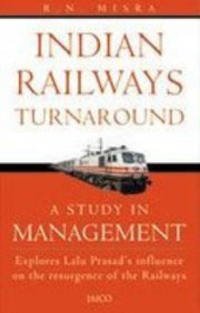 Indian Railways Turnaround: A Study in Management: Explores Lalu Prasad's Influence on the Resurgence of the Railways