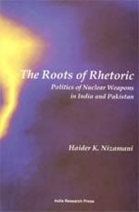 The Roots of Rhetoric: Politics of Nuclear Weapons in India and Pakistan