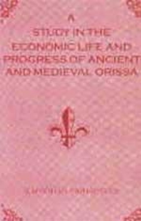 A Study in the Economic Life and Progress of Ancient and Medieval Orissa: From the Earliest Times to the 16 Century A.D.