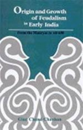 Origin and Growth of Feudalism in Early India: From the Mauryas to AD 650
