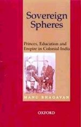 Sovereign Spheres: Princes, Education and Empire in Colonial India