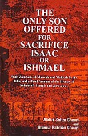 The Only Son Offered for Sacrifice, Isaac or Ishmael: With Zamzam, al-Marwah, and Makkah in the Bible and a Brief Account of the History of Solomon's Temple and Jerusalem