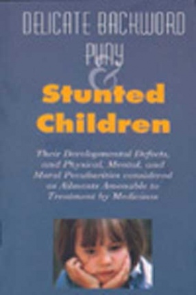 Delicate, Backward, Puny & Stunted Children their Development Defects and Physical Mental and Moral Peculiarities Considered as Ailments Amenable to Treatment by Medicines