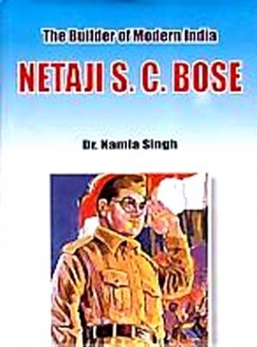 The Builder of Modern India: Netaji S.C. Bose