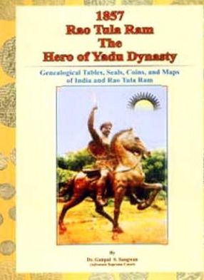 1857 Rao Tula Ram: The Hero of Yadu Dynasty: Genealogical Tables, Seals, Coins, and Maps of India and Rao Tula Ram