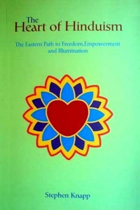 The Heart of Hinduism: The Eastern Path to Freedom, Empowerment and Illumination: Providing Knowledge of Reality Distinguished from Illusion for the Welfare of All