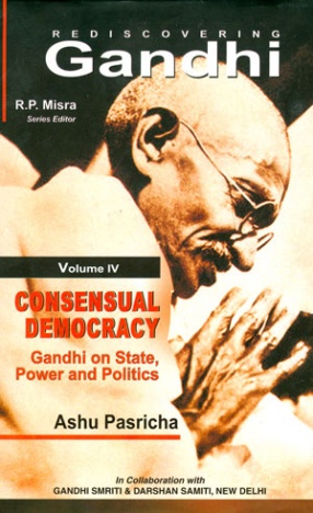 Rediscovering Gandhi, Volume IV: Consensual Democracy: Gandhi on State, Power and Politics