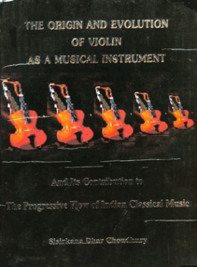 The Origin and Evolution of Violin as a Musical Instrument and Its Contribution to the Progressive Flow of Indian Classical Music, Volume 1