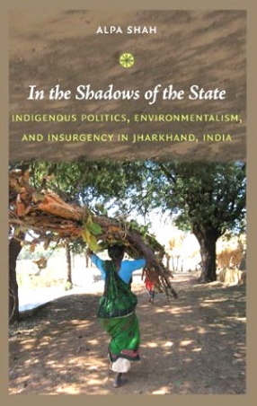 In the Shadows of the State: Indigenous Politics, Environmentalism and Insurgency in Jharkhand, India