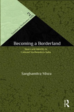 Becoming a Boderland: The Politics of Space and Identity in Colonial Northeastern India