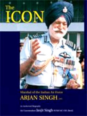 The Icon: Marshal of the Indian Air Force Arjan Singh, DFC: An Authorised Biography 