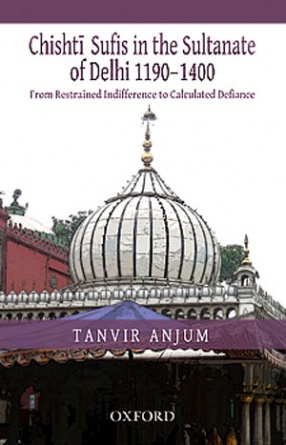 Chishti Sufis in the Sultanate of Delhi, 1190-1400: From Restrained Indifference to Calculated Defiance 