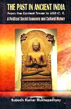 The Past in Ancient India: From the Earliest Times to 650 C.E ; A Political Social Economic and Cultural History