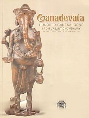 Ganadevata: Hundred Ganesa Icons from Vasant Chowdhury in The Collection of Indian Museum