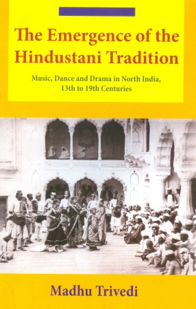 The Emergence of The Hindustani Tradition: Music, Dance and Drama in North India, 13th to 19th Centuries