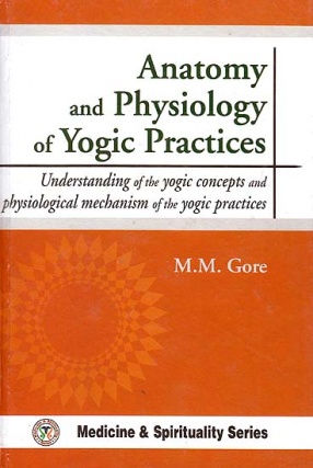 Anatomy and Physiology of Yogic Practices: Understanding of the Yogic Concepts and Physiological Mechanism of the Yogic Practices