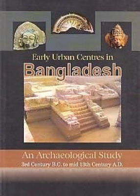 Early Urban Centres in Bangladesh: An Archaeological Study, 3rd Century B.C. to mid 13th Century A.D.