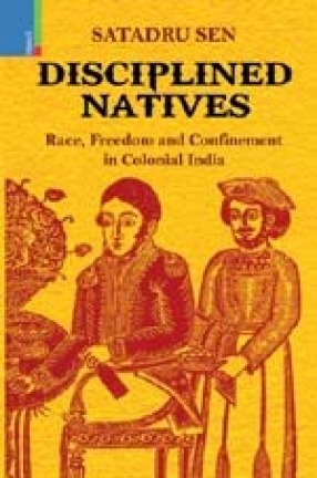 Disciplined Natives: Race Freedom and Confinement in Colonial India