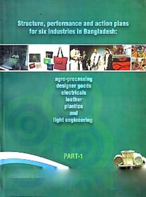 Structure, Performance and Action Plans for Six Industries in Bangladesh: Agro-Processing, Designer Goods, Electricals, Leather, Plastics, and Light Engineering