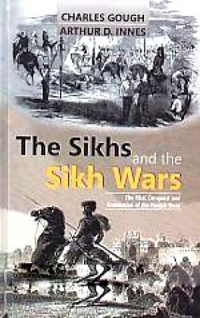 The Sikhs and The Sikh Wars: The Rise, Conquest and Annexation of The Punjab State 