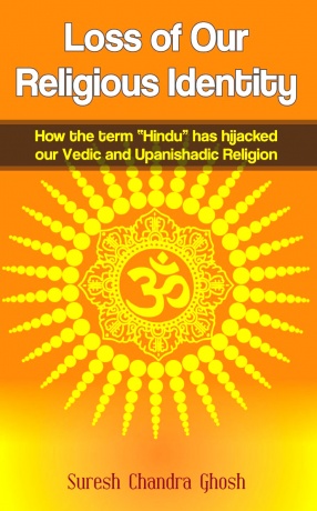 Loss of Our Religious Identity: How the Term “Hindu” has Hijacked our Vedic and Upanishadic Religion
