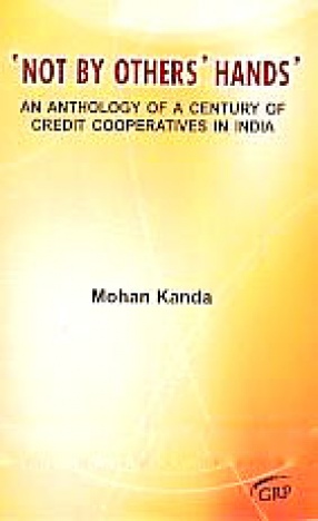 'Not by Others' Hands': An Anthology of a Century of Credit Cooperatives in India: A Tribute to the Cooperative Movement in the International Year of Cooperation, 2012