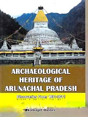 Archaeological Heritage of Arunachal Pradesh: A Book Exclusively Based on the Findings of Archaeological Investigations of Two Decades (1991-2011)