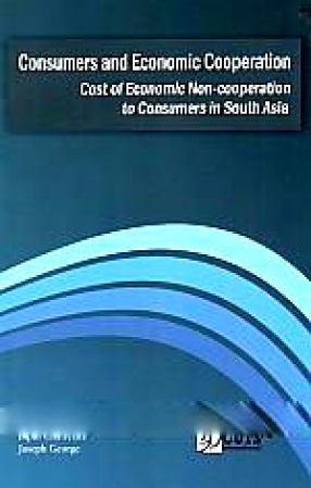 Consumers and Economic Cooperation: Cost of Economic Non-Cooperation to Consumers in South Asia