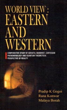 World View: Eastern and Western : comparative study of Advaita, Buddhist, Cartesian Phenomenology and Quantum Theoretical Perspective of Reality