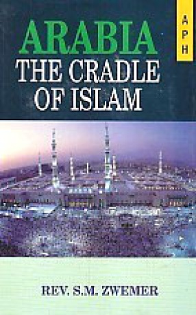 Arabia: The Cradle of Islam: Studies in the Geography, People and Politics of the Peninsula with an Account of Islam and Mission-Work