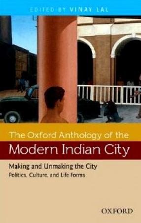 The Oxford Anthology of the Modern Indian City: Making and Unmaking the City: Politics, Culture, and Life Forms