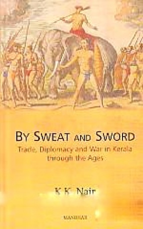 By Sweat and Sword: Trade, Diplomacy and War in Kerala Through the Ages
