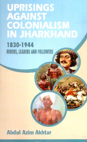 Uprisings Against Colonialism in Jharkhand, 1830-1944: Heroes, Leaders and Followers
