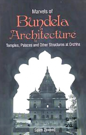 Marvels of Bundela Architecture: Temples, Palaces and Other Structures at Orchha 